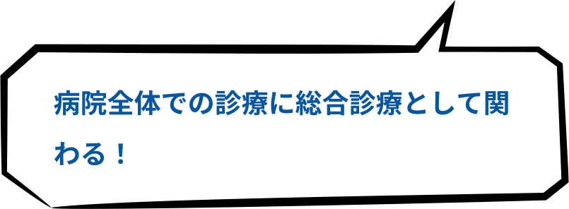 病院全体での診療に総合診療として関わる！