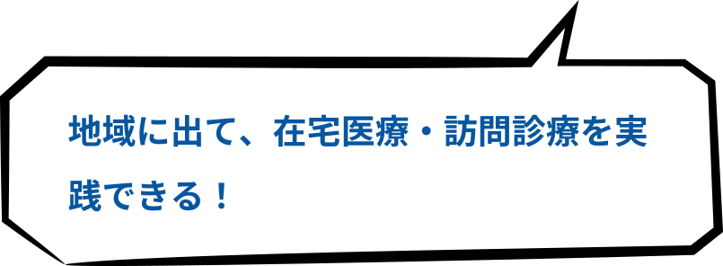 地域に出て、在宅医療・訪問診療を実践できる！