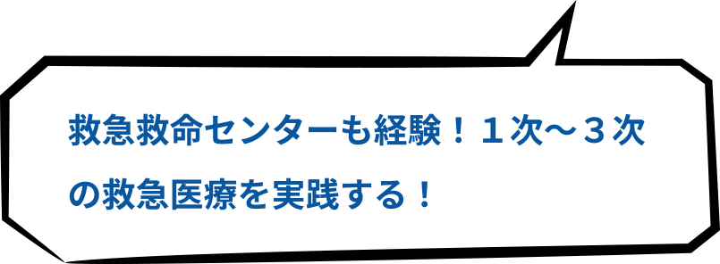 救急救命センターも経験！1次～3次の救急医療を実践する！