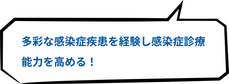 多彩な感染症疾患を経験し感染症診療能力を高める！