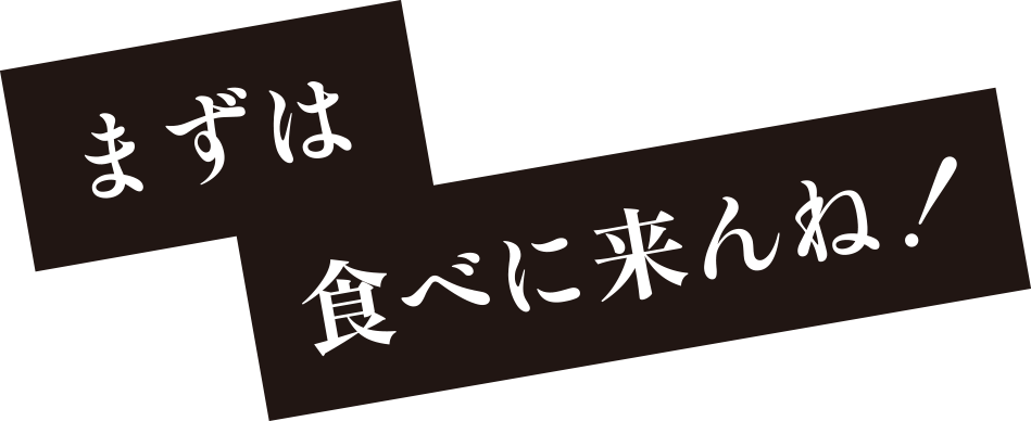 まずは食べに来んね！