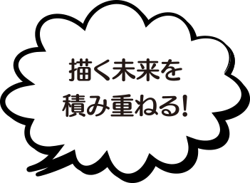 描く未来を積み重ねる！